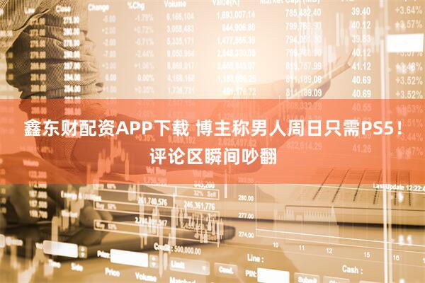 鑫东财配资APP下载 博主称男人周日只需PS5！评论区瞬间吵翻