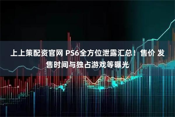 上上策配资官网 PS6全方位泄露汇总！售价 发售时间与独占游戏等曝光