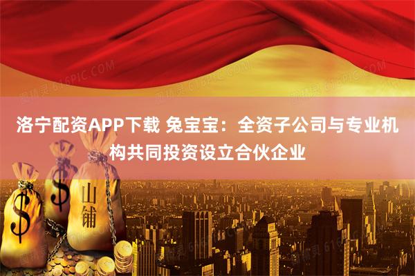 洛宁配资APP下载 兔宝宝：全资子公司与专业机构共同投资设立合伙企业