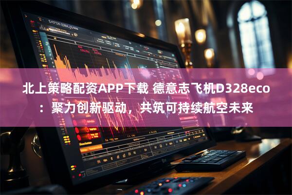 北上策略配资APP下载 德意志飞机D328eco：聚力创新驱动，共筑可持续航空未来