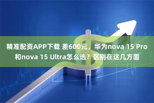 精准配资APP下载 差600元，华为nova 15 Pro和nova 15 Ultra怎么选？区别在这几方面