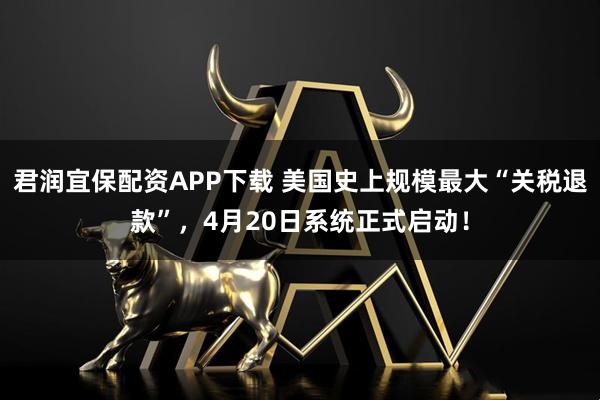 君润宜保配资APP下载 美国史上规模最大“关税退款”，4月20日系统正式启动！