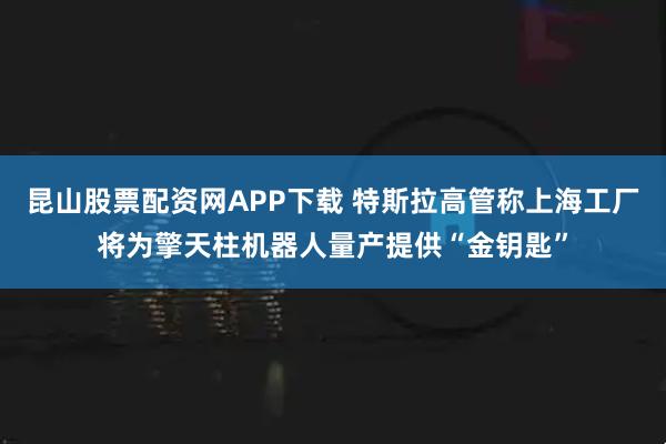 昆山股票配资网APP下载 特斯拉高管称上海工厂将为擎天柱机器人量产提供“金钥匙”