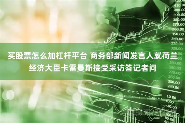 买股票怎么加杠杆平台 商务部新闻发言人就荷兰经济大臣卡雷曼斯接受采访答记者问