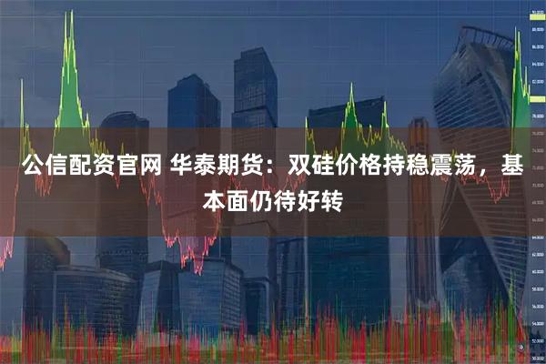 公信配资官网 华泰期货：双硅价格持稳震荡，基本面仍待好转