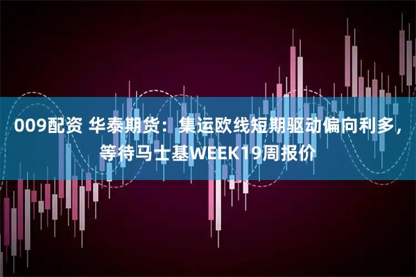009配资 华泰期货：集运欧线短期驱动偏向利多，等待马士基WEEK19周报价