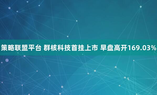 策略联盟平台 群核科技首挂上市 早盘高开169.03%