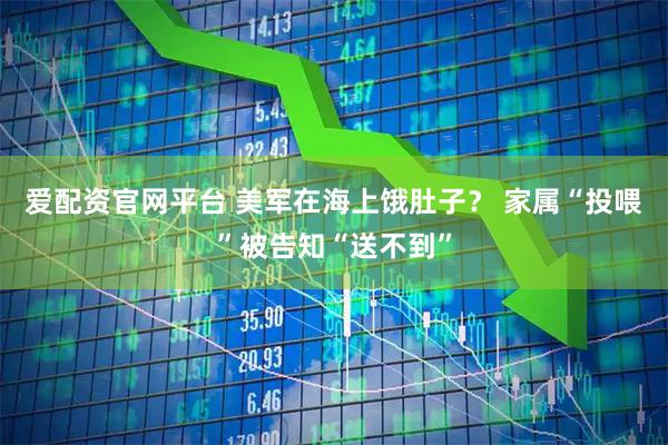 爱配资官网平台 美军在海上饿肚子？ 家属“投喂”被告知“送不到”