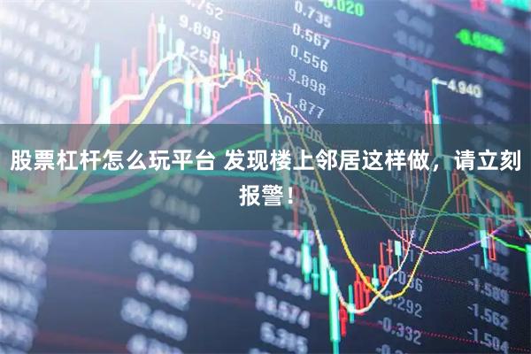 股票杠杆怎么玩平台 发现楼上邻居这样做，请立刻报警！
