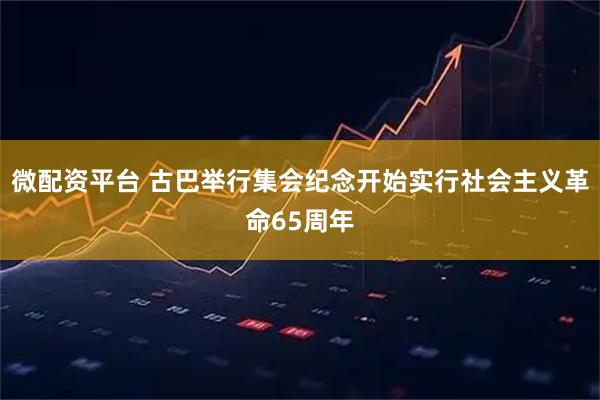 微配资平台 古巴举行集会纪念开始实行社会主义革命65周年