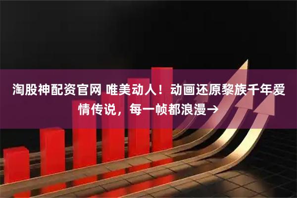 淘股神配资官网 唯美动人！动画还原黎族千年爱情传说，每一帧都浪漫→