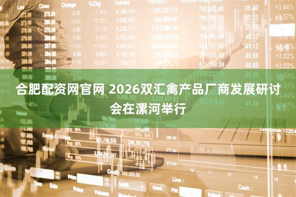 合肥配资网官网 2026双汇禽产品厂商发展研讨会在漯河举行
