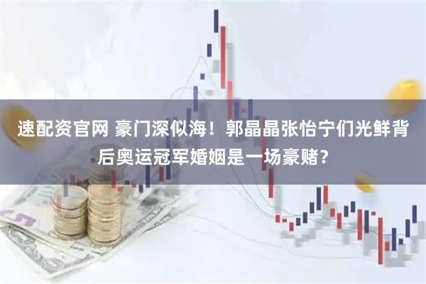 速配资官网 豪门深似海！郭晶晶张怡宁们光鲜背后奥运冠军婚姻是一场豪赌？
