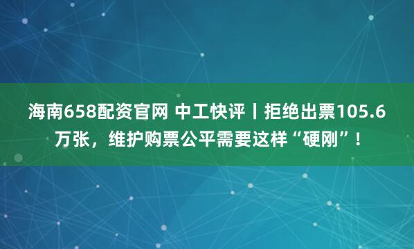 海南658配资官网 中工快评丨拒绝出票105.6万张，维护购票公平需要这样“硬刚”！
