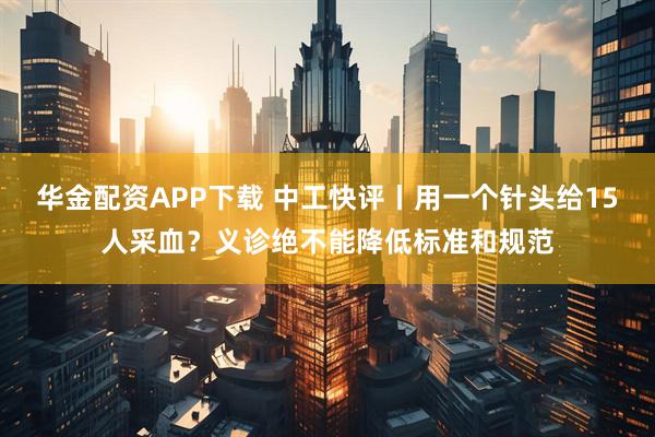 华金配资APP下载 中工快评丨用一个针头给15人采血？义诊绝不能降低标准和规范