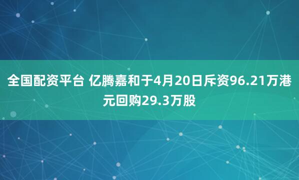 全国配资平台 亿腾嘉和于4月20日斥资96.21万港元回购29.3万股