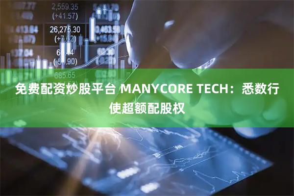 免费配资炒股平台 MANYCORE TECH：悉数行使超额配股权