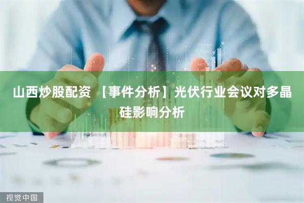 山西炒股配资 【事件分析】光伏行业会议对多晶硅影响分析