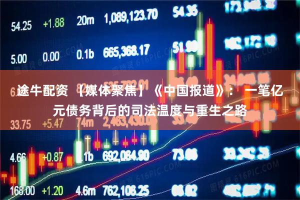 途牛配资 【媒体聚焦】《中国报道》： 一笔亿元债务背后的司法温度与重生之路
