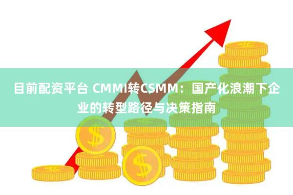 目前配资平台 CMMI转CSMM：国产化浪潮下企业的转型路径与决策指南