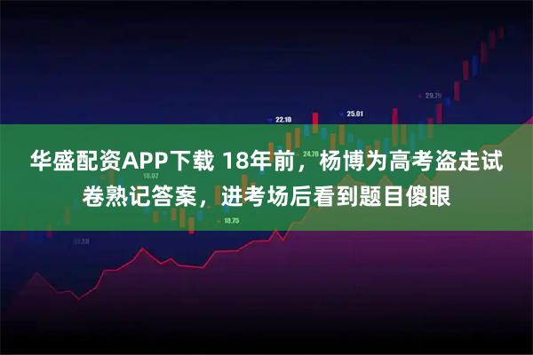 华盛配资APP下载 18年前，杨博为高考盗走试卷熟记答案，进考场后看到题目傻眼