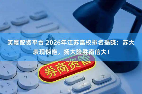 笑赢配资平台 2026年江苏高校排名揭晓：苏大表现惊艳，扬大险胜南信大！