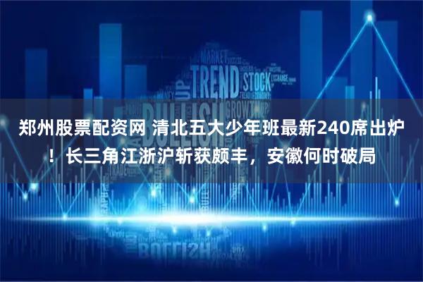 郑州股票配资网 清北五大少年班最新240席出炉！长三角江浙沪斩获颇丰，安徽何时破局