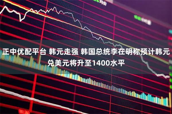 正中优配平台 韩元走强 韩国总统李在明称预计韩元兑美元将升至1400水平