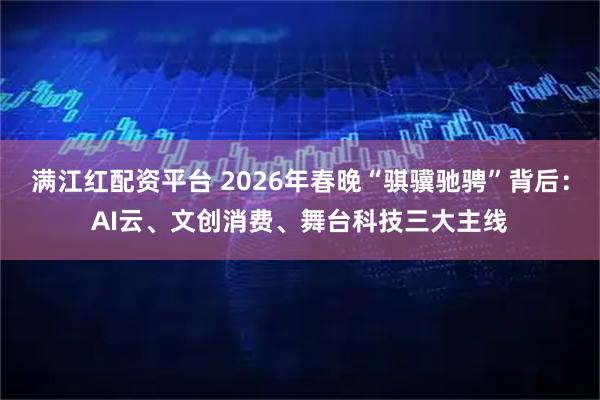 满江红配资平台 2026年春晚“骐骥驰骋”背后：AI云、文创消费、舞台科技三大主线
