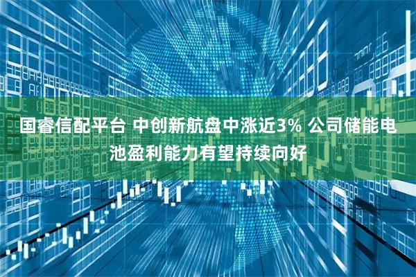 国睿信配平台 中创新航盘中涨近3% 公司储能电池盈利能力有望持续向好