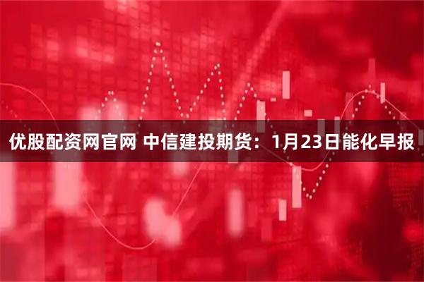 优股配资网官网 中信建投期货：1月23日能化早报