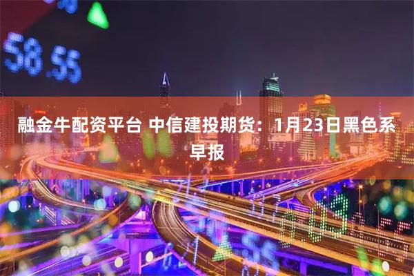 融金牛配资平台 中信建投期货：1月23日黑色系早报