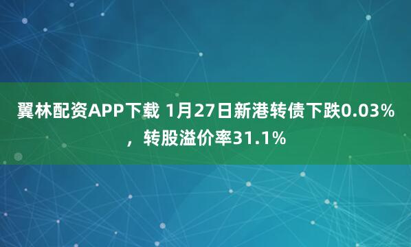 翼林配资APP下载 1月27日新港转债下跌0.03%，转股溢价率31.1%