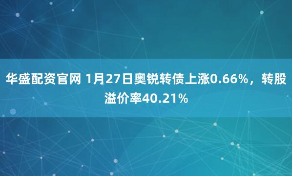 华盛配资官网 1月27日奥锐转债上涨0.66%，转股溢价率40.21%