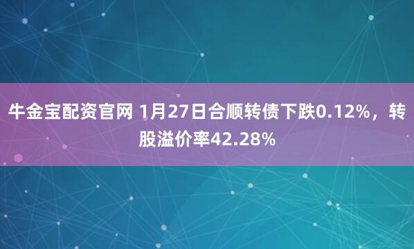 牛金宝配资官网 1月27日合顺转债下跌0.12%，转股溢价率42.28%