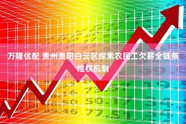 万隆优配 贵州贵阳白云区探索农民工欠薪全链条维权机制