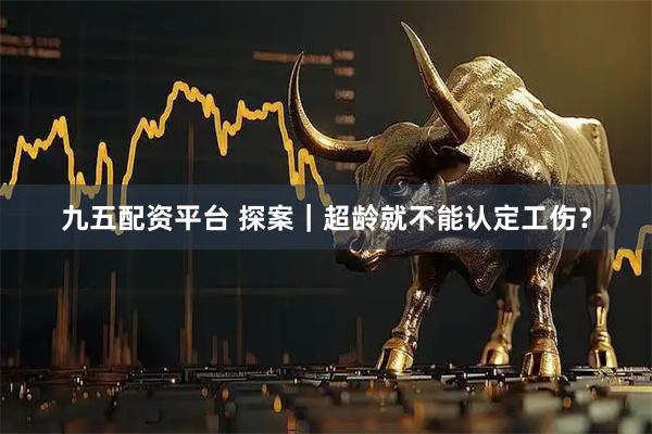 九五配资平台 探案｜超龄就不能认定工伤？