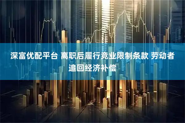深富优配平台 离职后履行竞业限制条款 劳动者追回经济补偿