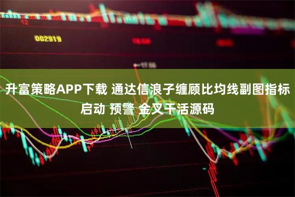 升富策略APP下载 通达信浪子缠顾比均线副图指标启动 预警 金叉干活源码
