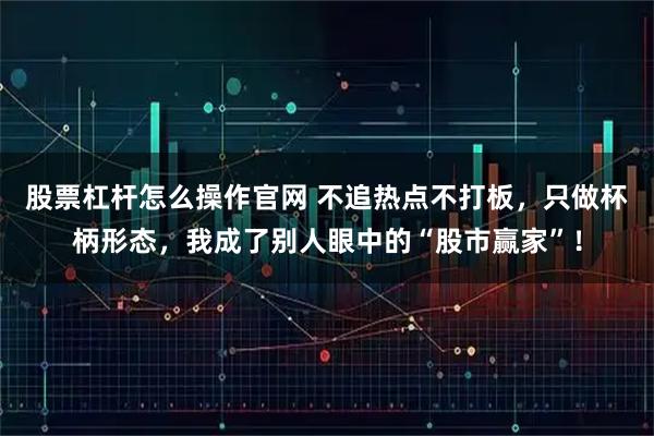 股票杠杆怎么操作官网 不追热点不打板，只做杯柄形态，我成了别人眼中的“股市赢家”！