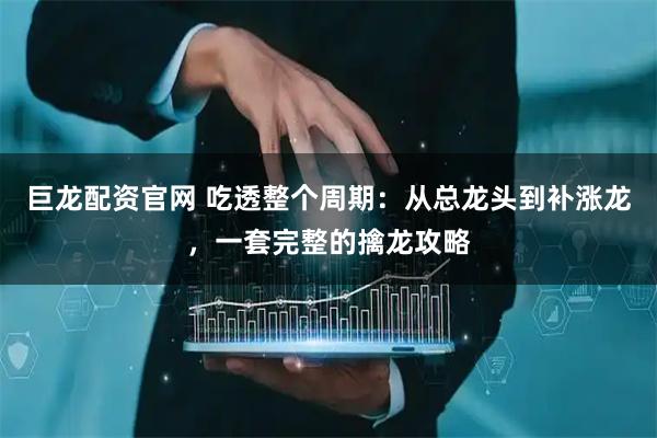 巨龙配资官网 吃透整个周期：从总龙头到补涨龙，一套完整的擒龙攻略
