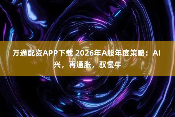 万通配资APP下载 2026年A股年度策略：AI 兴，再通胀，驭慢牛