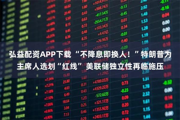 弘益配资APP下载 “不降息即换人！”特朗普为主席人选划“红线” 美联储独立性再临施压