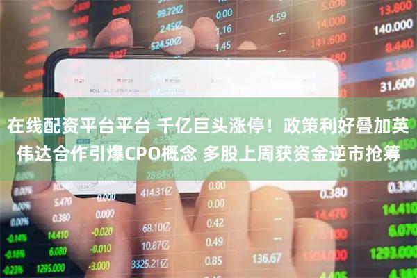在线配资平台平台 千亿巨头涨停！政策利好叠加英伟达合作引爆CPO概念 多股上周获资金逆市抢筹