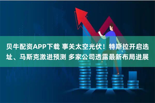 贝牛配资APP下载 事关太空光伏！特斯拉开启选址、马斯克激进预测 多家公司透露最新布局进展