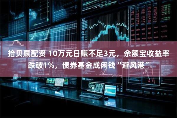 拾贝赢配资 10万元日赚不足3元，余额宝收益率跌破1%，债券基金成闲钱“避风港”
