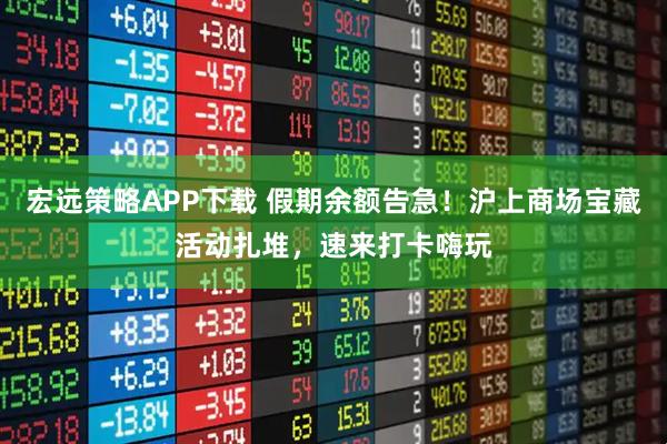 宏远策略APP下载 假期余额告急！沪上商场宝藏活动扎堆，速来打卡嗨玩