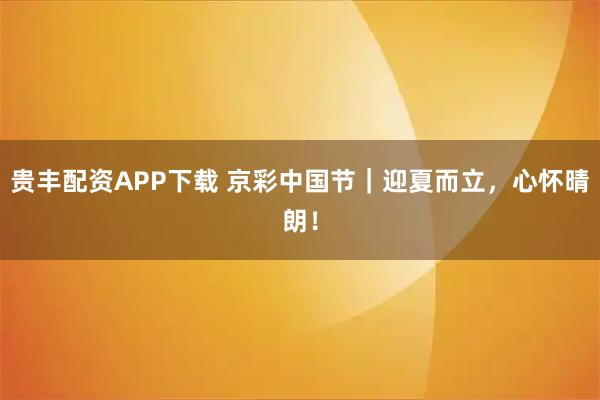 贵丰配资APP下载 京彩中国节｜迎夏而立，心怀晴朗！