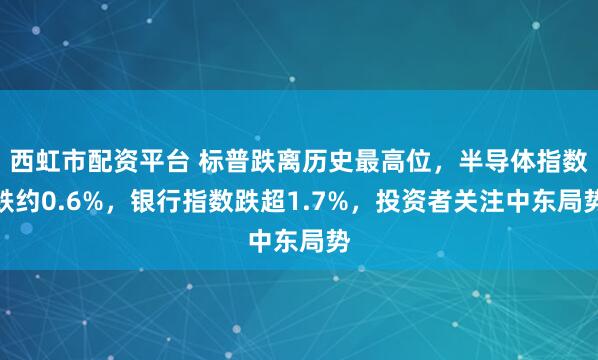 西虹市配资平台 标普跌离历史最高位，半导体指数跌约0.6%，银行指数跌超1.7%，投资者关注中东局势
