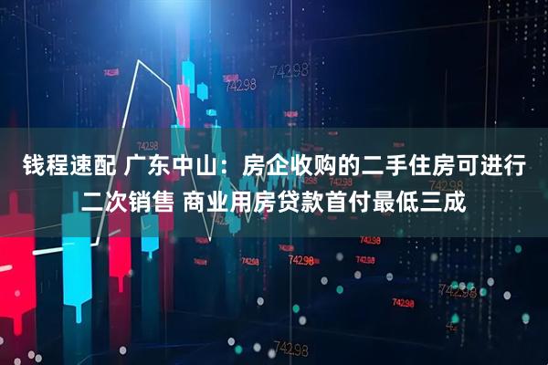 钱程速配 广东中山：房企收购的二手住房可进行二次销售 商业用房贷款首付最低三成